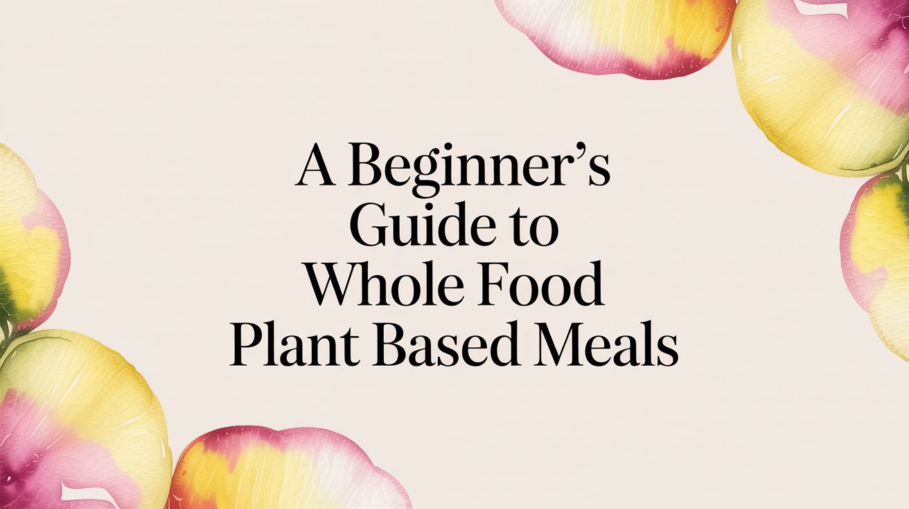 A Beginner's Guide to Whole Food Plant Based Meals